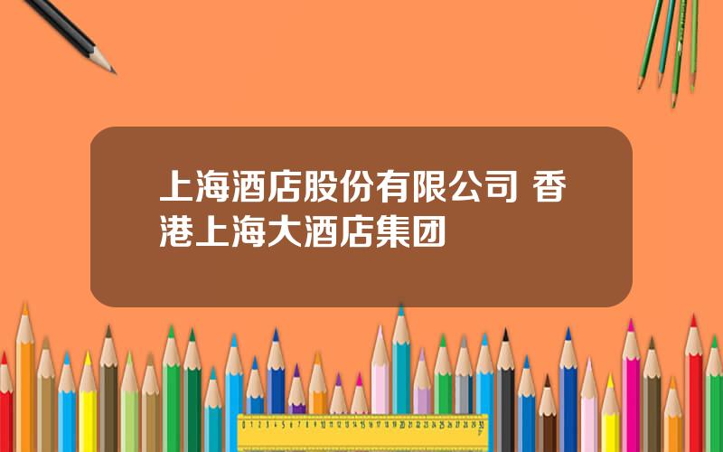 上海酒店股份有限公司 香港上海大酒店集团